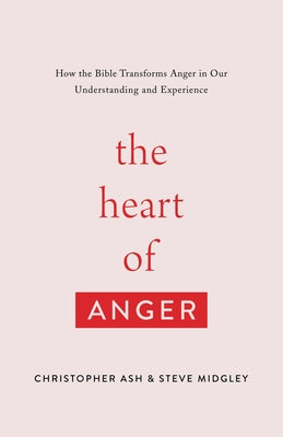 The Heart of Anger: How the Bible Transforms Anger in Our Understanding and Experience by Ash, Christopher