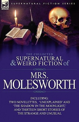 The Collected Supernatural and Weird Fiction of Mrs Molesworth-Including Two Novelettes, 'Unexplained' and 'The Shadow in the Moonlight, ' and Thirtee by Molesworth