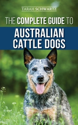The Complete Guide to Australian Cattle Dogs: Finding, Training, Feeding, Exercising and Keeping Your ACD Active, Stimulated, and Happy by Schwartz, Tarah
