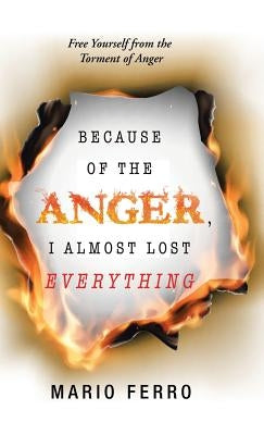 Because of the Anger, I Almost Lost Everything: Free Yourself from the Torment of Anger by Ferro, Mario