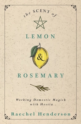 The Scent of Lemon & Rosemary: Working Domestic Magick with Hestia by Henderson, Raechel