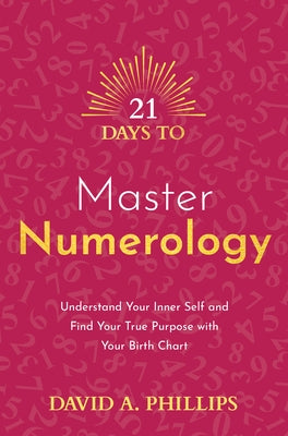 21 Days to Master Numerology: Understand Your Inner Self and Find Your True Purpose with Your Birth Chart by Phillips, David A.
