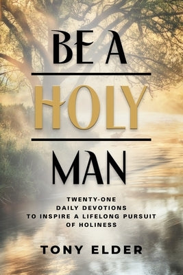 Be a Holy Man: Twenty-one daily devotions to inspire a lifelong pursuit of holiness by Elder, Tony