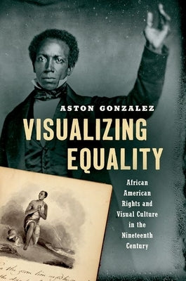 Visualizing Equality: African American Rights and Visual Culture in the Nineteenth Century by Gonzalez, Aston