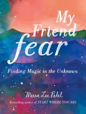 My Friend Fear: Finding Magic in the Unknown by Patel, Meera Lee