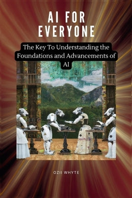 AI For Everyone: The Key To Understanding the Foundations and Advancements of AI by Whyte, Ozii