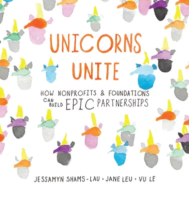 Unicorns Unite: How Nonprofits and Foundations Can Build Epic Partnerships by Shams-Lau, Jessamyn