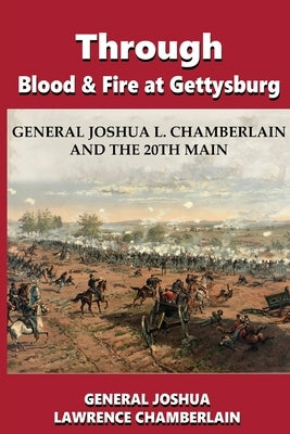 Through Blood and Fire at Gettysburg: General Joshua L. Chamberlain and the 20th Main by Chamberlain, Joshua Lawrence