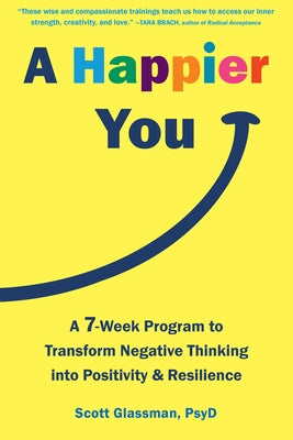 A Happier You: A Seven-Week Program to Transform Negative Thinking Into Positivity and Resilience by Glassman, Scott