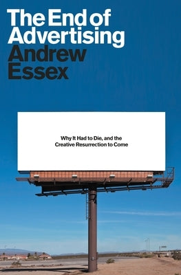 The End of Advertising: Why It Had to Die, and the Creative Resurrection to Come by Essex, Andrew