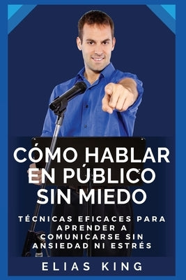 Cómo hablar en público sin miedo: Técnicas eficaces para aprender a comunicarse sin ansiedad ni estrés by King, Elias