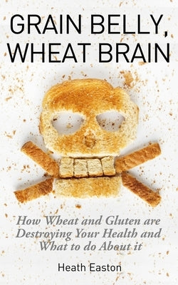 Grain Belly, Wheat Brain: How Wheat And Gluten Are Destroying Your Health And What To Do About It by Easton, Heath