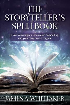 The Storyteller's Spellbook: How to make your ideas more compelling and your career more magical Paperback Createspace Independent Publishing Platform