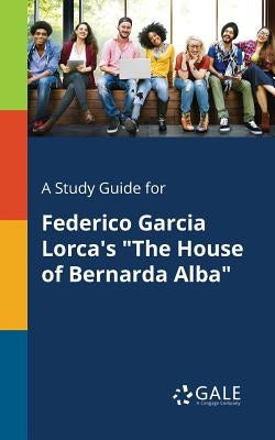 A Study Guide for Federico Garcia Lorca's "The House of Bernarda Alba" by Gale, Cengage Learning