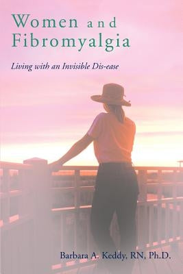 Women and Fibromyalgia: Living with an Invisible Dis-ease by Keddy, Barbara A.