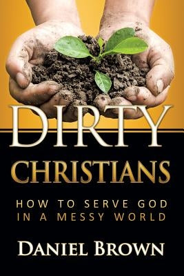 Dirty Christians: How to Serve God in a Messy World Paperback Dirty Christians, LLC