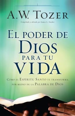 El Poder de Dios Para Tu Vida: Cómo El Espíritu Santo Te Transforma Por Medio de la Palabra de Dios by Tozer, A. W.