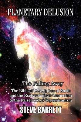 Planetary Delusion ...The Falling Away: The Biblical Description of Earth and the Eschatological Connection to the Falsehood of Copernicanism Paperback Dorrance Publishing Co.