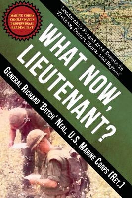 What Now, Lieutenant?: Leadership Forged from Events in Vietnam, Desert Storm and Beyond by Neal, Richard