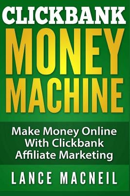 ClickBank Money Machine: Make Money Online With ClickBank Affiliate Marketing by MacNeil, Lance