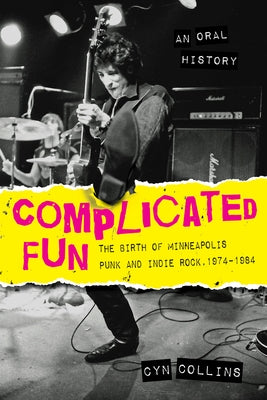 Complicated Fun: The Birth of Minneapolis Punk and Indie Rock, 1974-1984 --- An Oral History by Collins, Cyn