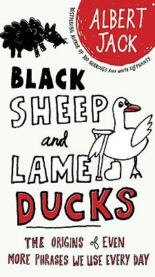 Black Sheep and Lame Ducks: The Origins of Even More Phrases We Use Every Day by Jack, Albert