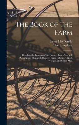 The Book of the Farm; Detailing the Labours of the Farmer, Farm-steward, Ploughman, Shepherd, Hedger, Farm-labourer, Field-worker, and Cattle-man by Stephens, Henry
