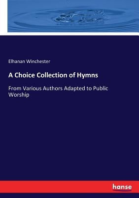 A Choice Collection of Hymns: From Various Authors Adapted to Public Worship by Winchester, Elhanan