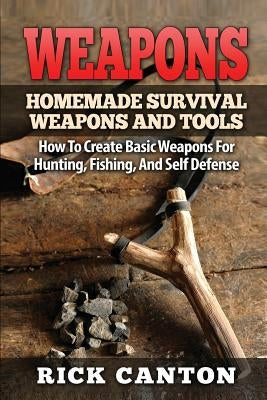 Weapons: Homemade Survival Weapons and Tools: How to Create Basic Weapons for Hunting, Fishing and Self-Defense Paperback Createspace Independent Publishing Platform