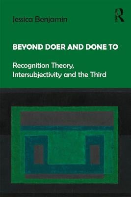 Beyond Doer and Done to: Recognition Theory, Intersubjectivity and the Third by Benjamin, Jessica