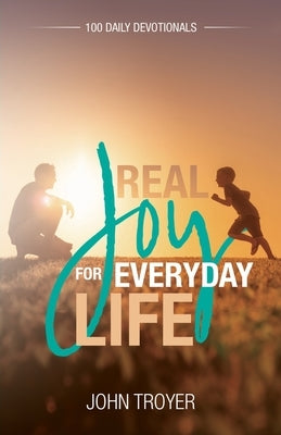 Real Joy for Everyday Life: 100 Daily Devotionals by Troyer, John