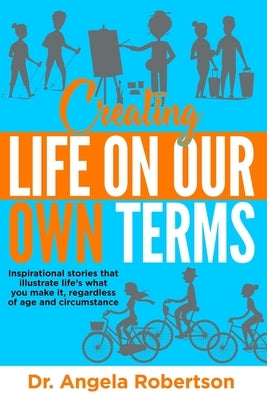 Creating Life On Our Own Terms: Inspirational stories that illustrate life's what you make it, regardless of age and circumstance by Robertson, Angela