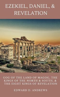 Ezekiel, Daniel, & Revelation: Gog of the Land of Magog, Kings of the North and South, & the Eight Kings of Revelation by Andrews, Edward D.