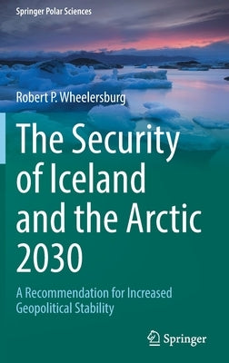 The Security of Iceland and the Arctic 2030: A Recommendation for Increased Geopolitical Stability by Wheelersburg, Robert P.