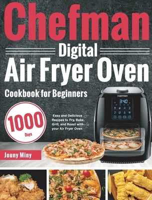 Chefman Digital Air Fryer Oven Cookbook for Beginners: 1000-Day Easy and Delicious Recipes to Fry, Bake, Grill, and Roast with your Air Fryer Oven by Miny, Jouny