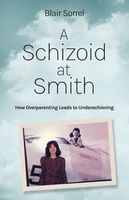 A Schizoid at Smith: How Overparenting Leads to Underachieving by Sorrel, Blair