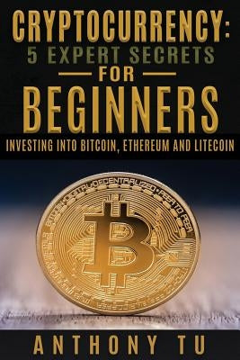 Cryptocurrency: 5 Expert Secrets For Beginners: Investing Into Bitcoin, Ethereum by Tu, Anthony