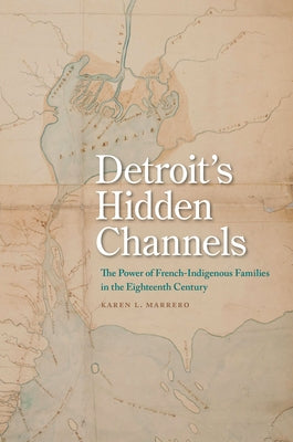 Detroit's Hidden Channels: The Power of French-Indigenous Families in the Eighteenth Century by Marrero, Karen L.