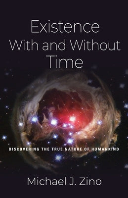 Existence with and Without Time: Discovering the True Nature of Humankind by Zino, Michael J.