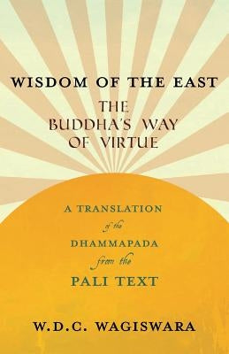 Wisdom of the East - The Buddha's Way of Virtue - A Translation of the Dhammapada from the Pali Text by Wagiswara, W. D. C.