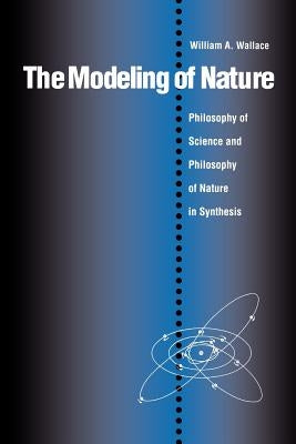 The Modeling of Nature: The Philosophy of Science and the Philosophy of Nature in Synthesis by Wallace, William A.