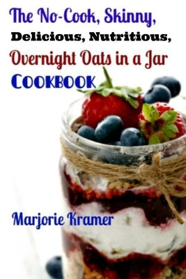 The No-Cook, Skinny, Delicious, Nutritious Overnight Oats in a Jar Cookbook Paperback Createspace Independent Publishing Platform