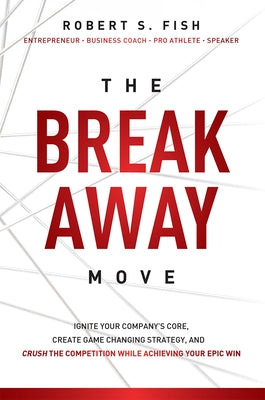 The Break Away Move: Ignite Your Company's Core, Create Game Changing Strategy, and Crush the Competition While Achieving Your Epic Win by Fish, Robert S.