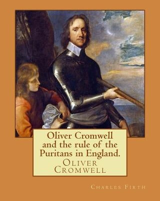 Oliver Cromwell and the rule of the Puritans in England. By: Charles (Harding) Firth. illustrated: edited By: Evelyn Abbott (10 March 1843 - 3 Septemb Paperback Createspace Independent Publishing Platform