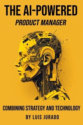 The AI-Powered Product Manager: Combining Strategy and Technology by Jurado, Luis