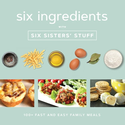 Six Ingredients with Six Sisters' Stuff: 100+ Fast and Easy Family Meals Shadow Mountain