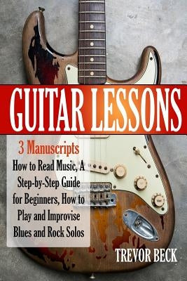 Guitar Lessons: 3 Manuscripts - How to Read Music, A Step-by-Step Guide for Beginners, How to Play and Improvise Blues and Rock Solos by Beck, Trevor