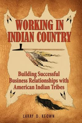 Working in Indian Country: Building Successful Business Relationships with American Indian Tribes by Keown, Larry D.