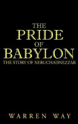 The Pride of Babylon: The Story of Nebuchadnezzar by Way, Warren