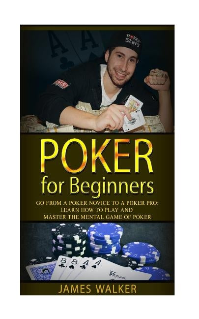 Poker for Beginners: Go from a Poker Novice to a Poker Pro!: Learn how to play and master the mental game of poker by Walker, James